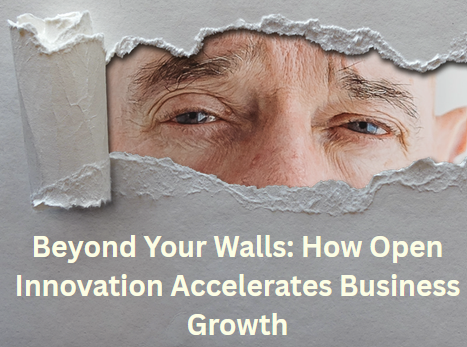 Beyond Your Walls: How Open Innovation Accelerates Business Growth beyond your walls how open innovation accelerates business growth